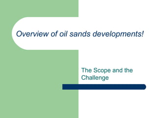 Overview of oil sands developments!
The Scope and the
Challenge
 