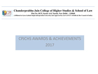 Chanderprabhu Jain College of Higher Studies & School of Law
Plot No. OCF, Sector A-8, Narela, New Delhi – 110040
(Affiliated to Guru Gobind Singh Indraprastha University and Approved by Govt of NCT of Delhi & Bar Council of India)
CPJCHS AWARDS & ACHIEVEMENTS
2017
 