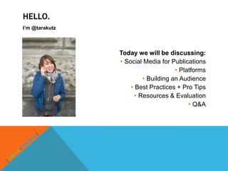 HELLO.
I’m @tarakutz




                Today we will be discussing:
                • Social Media for Publications
                                     • Platforms
                         • Building an Audience
                    • Best Practices + Pro Tips
                      • Resources & Evaluation
                                          • Q&A
 