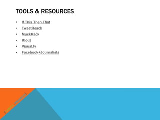 TOOLS & RESOURCES
•   If This Then That
•   TweetReach
•   MuckRack
•   Klout
•   Visual.ly
•   Facebook+Journalists
 