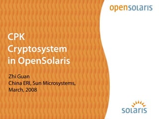 CPK
Cryptosystem
in OpenSolaris
Zhi Guan
China ERI, Sun Microsystems,
March, 2008
 