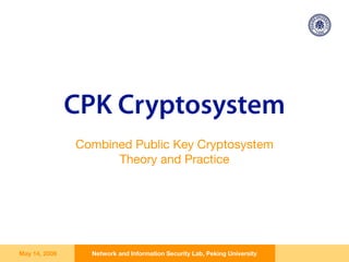 CPK Cryptosystem
               Combined Public Key Cryptosystem
                     Theory and Practice




May 14, 2008     Network and Information Security Lab, Peking University
 