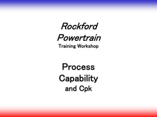 Rockford
Powertrain
Training Workshop
Process
Capability
and Cpk
 