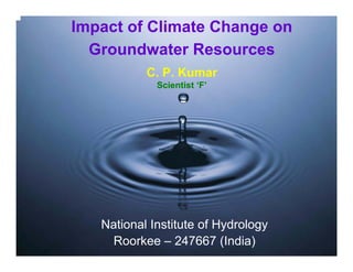 Impact of Climate Change on
  Groundwater Resources
           C. P. Kumar
             Scientist ‘F’




   National Institute of Hydrology
    Roorkee – 247667 (India)
 