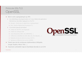 Thomas Moegli
๏ Boite à outils cryptographiques qui offre
๏ Une bibliothèque de programmation en C pour réaliser des applications
client/serveur sécurisées s’appuyant sur SSL/TLS
๏ libcrypto : Librarie pour les algorithmes cryptographiques
๏ libssl : Librairie implémentant le protocole TLS
๏ Commande (openssl) permettant
๏ Création de clefs RSA, DSA (Signature)
๏ Création de certificats X509
๏ Calcul d’empreintes (MD5, SHA, RIPEMD160, …)
๏ Chiffrement et déchiffrement (DES, IDEA, RC2, RC4, Blowfish, …)
๏ Réalisation de tests de clients et serveurs SSL/TLS
๏ Signature et chiffrement de courriers (S/MIME)
๏ Présent dans de très nombreuses implémentations (Wikipedia,
Google, Dropbox, Yahoo!, Flickr, …)
๏ Importante vulnérabilité majeure (Heartbleed) dévoilée en avril 2014
Protocole SSL/TLS
OpenSSL
7
 