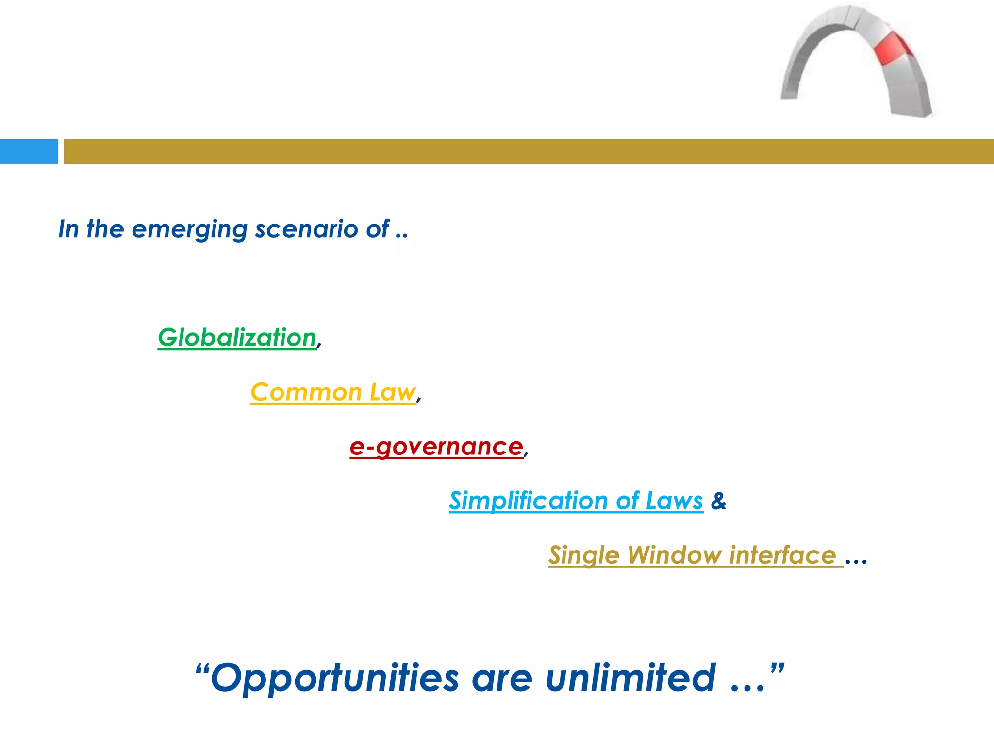 In the emerging scenario of ..



        Globalization,

                Common Law,

                         e-governance,

                                 Simplification of Laws &

                                         Single Window interface …




           “Opportunities are unlimited …”
 