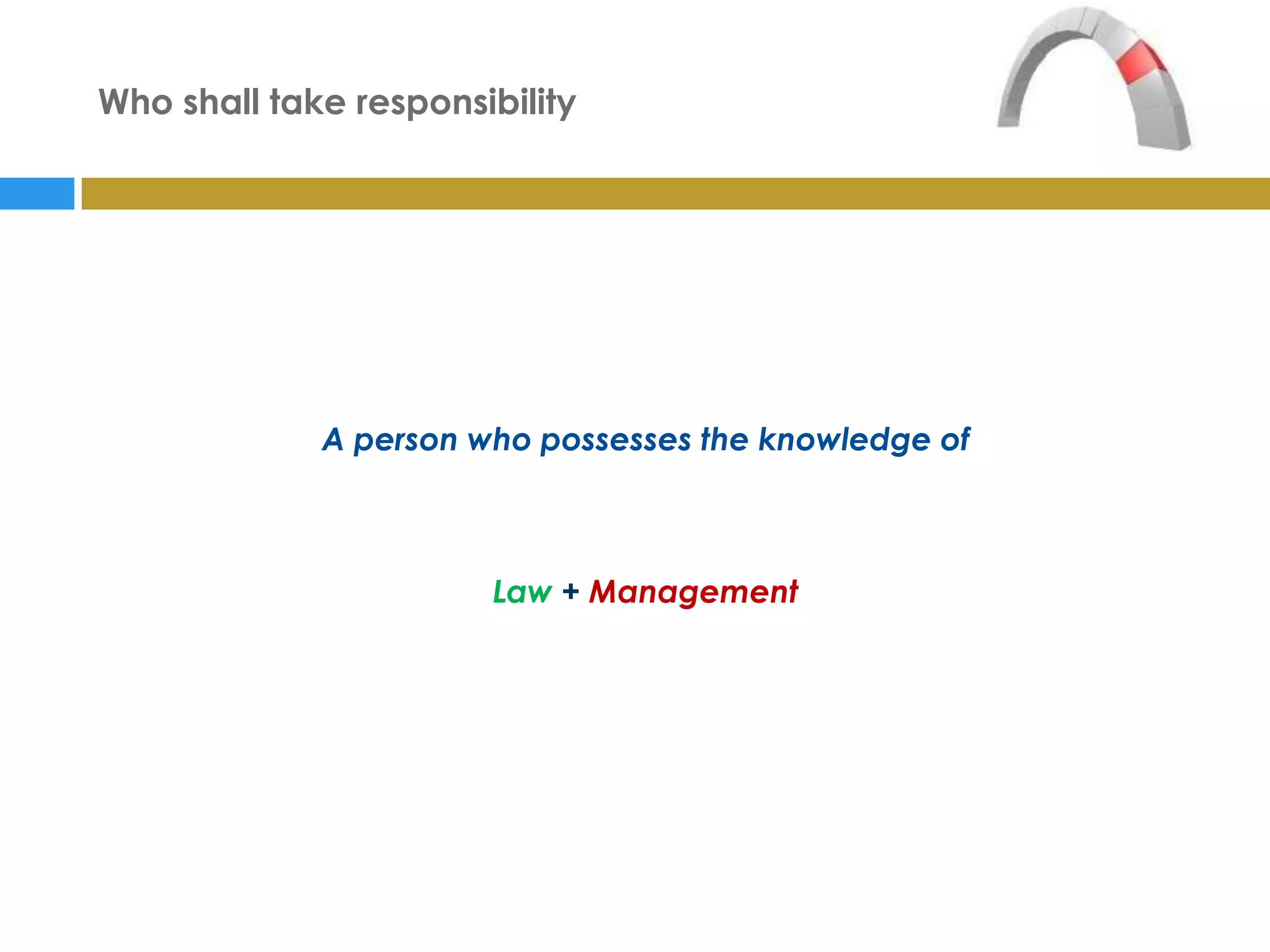 Who shall take responsibility




             A person who possesses the knowledge of



                       Law + Management
 