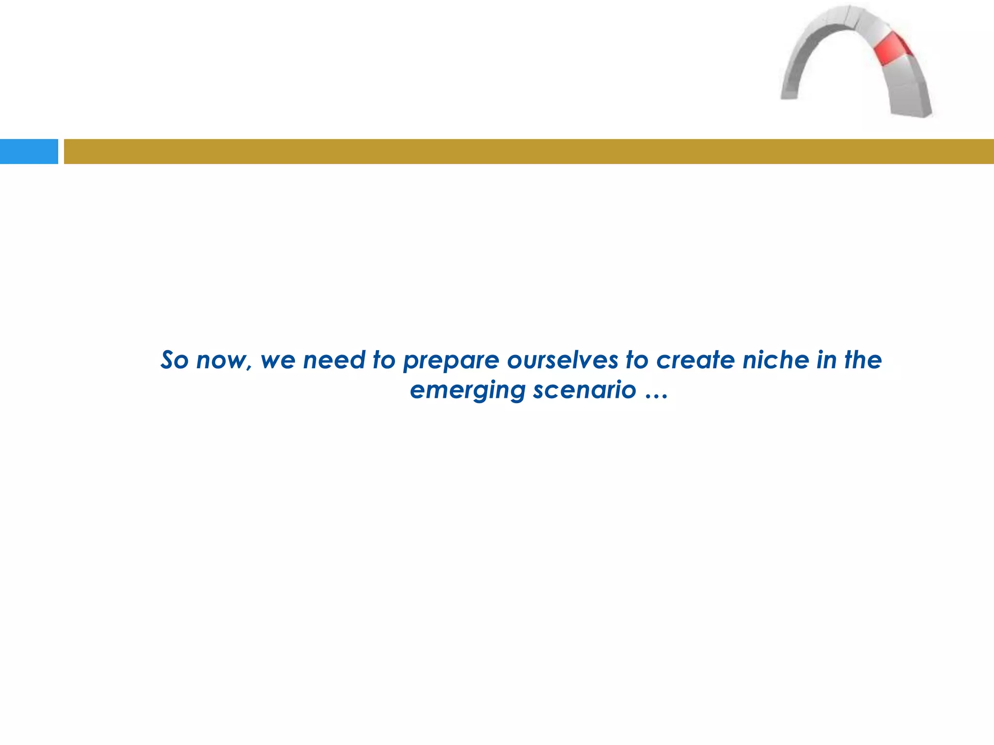 So now, we need to prepare ourselves to create niche in the
                   emerging scenario …
 
