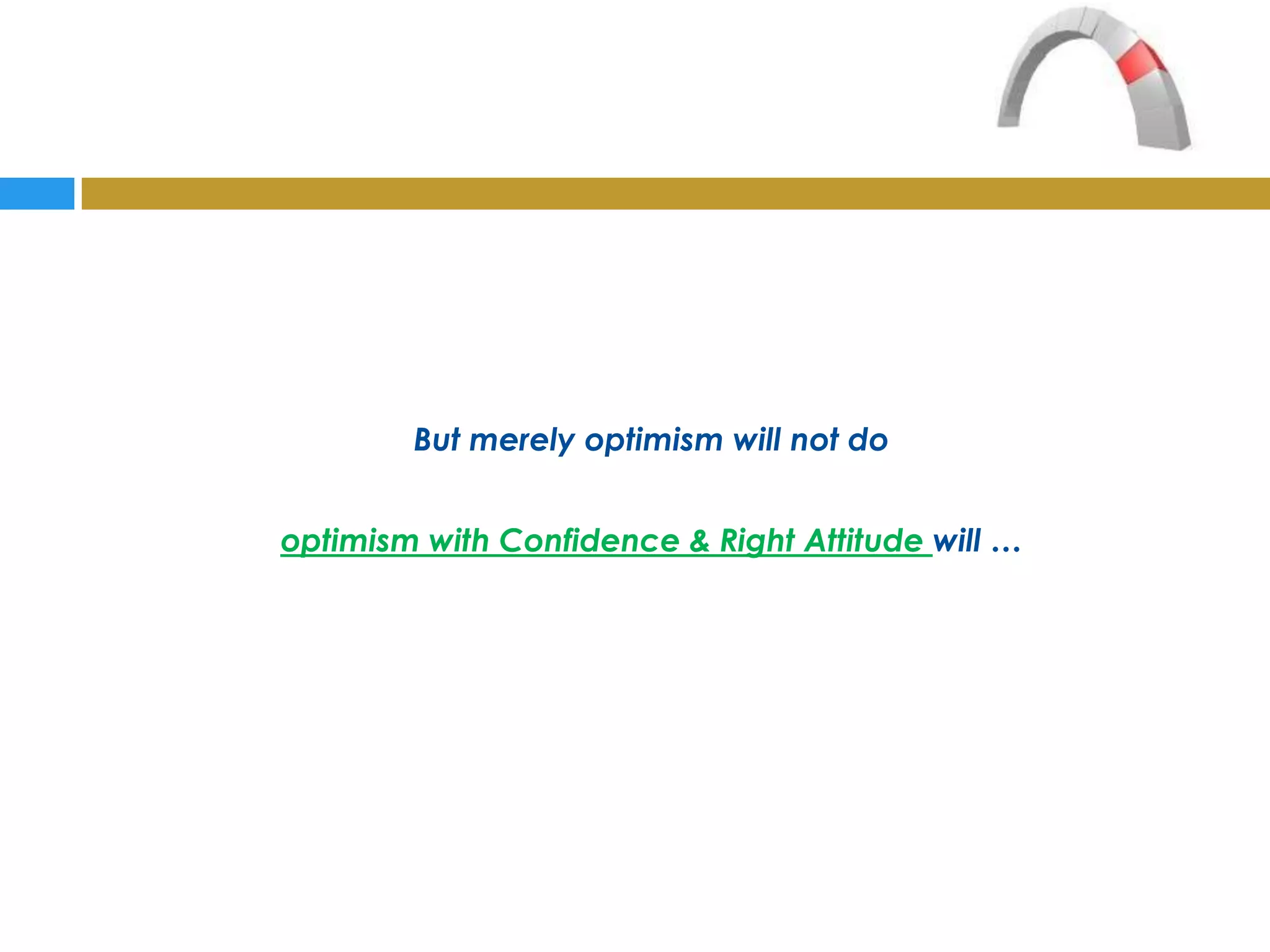 But merely optimism will not do


optimism with Confidence & Right Attitude will …
 