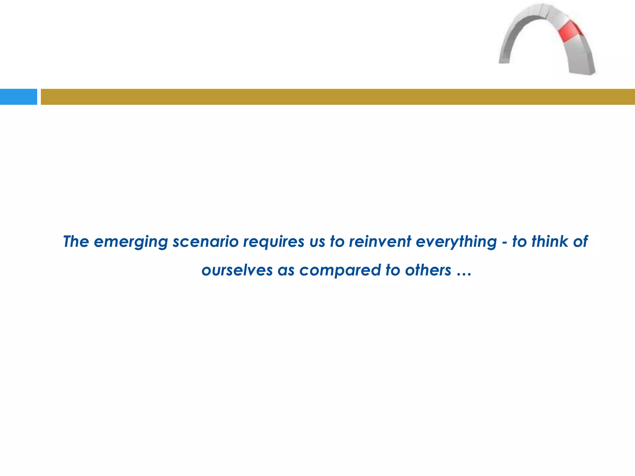 The emerging scenario requires us to reinvent everything - to think of
                  ourselves as compared to others …
 