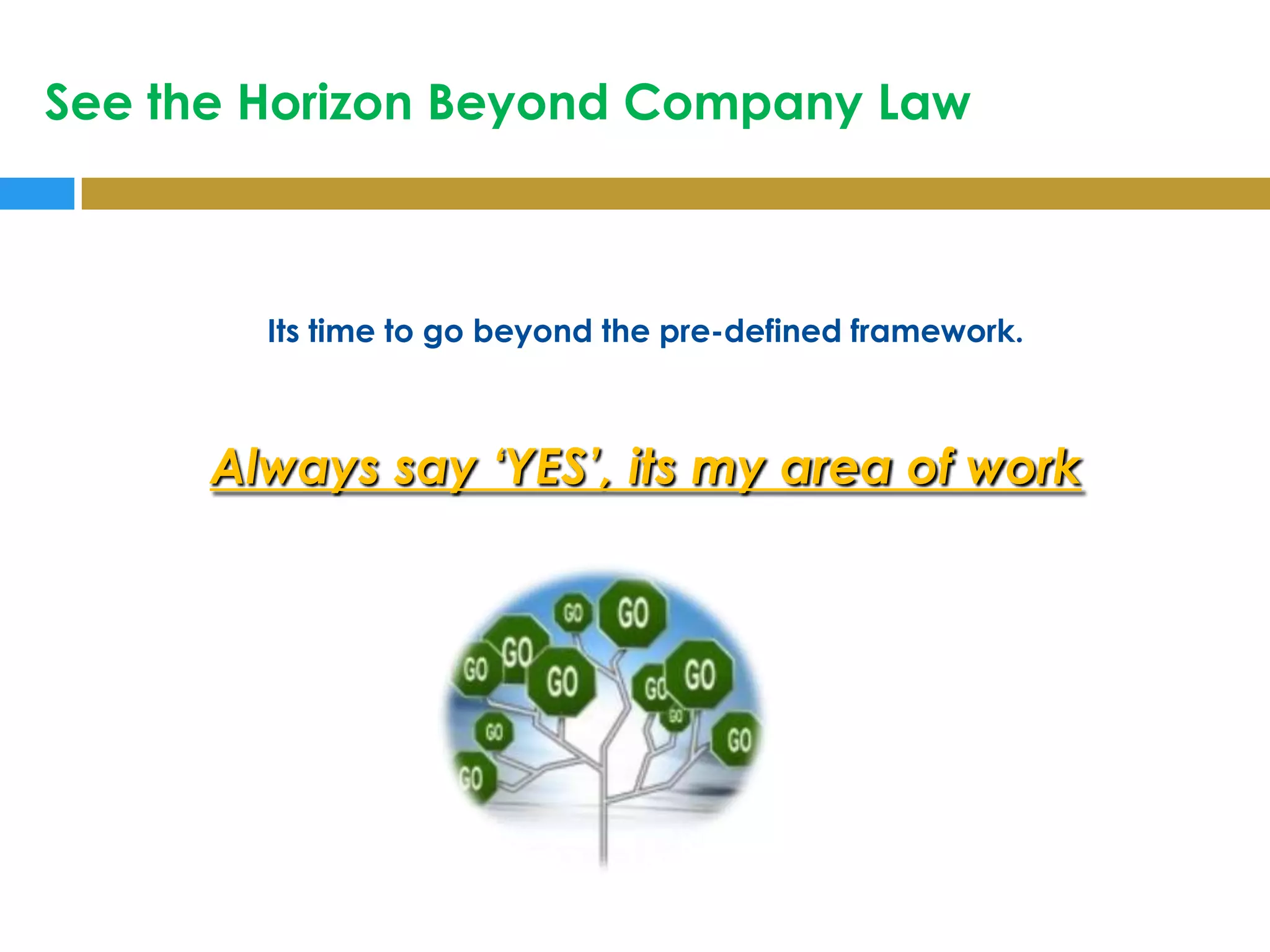 See the Horizon Beyond Company Law



        Its time to go beyond the pre-defined framework.



      Always say „YES‟, its my area of work
 