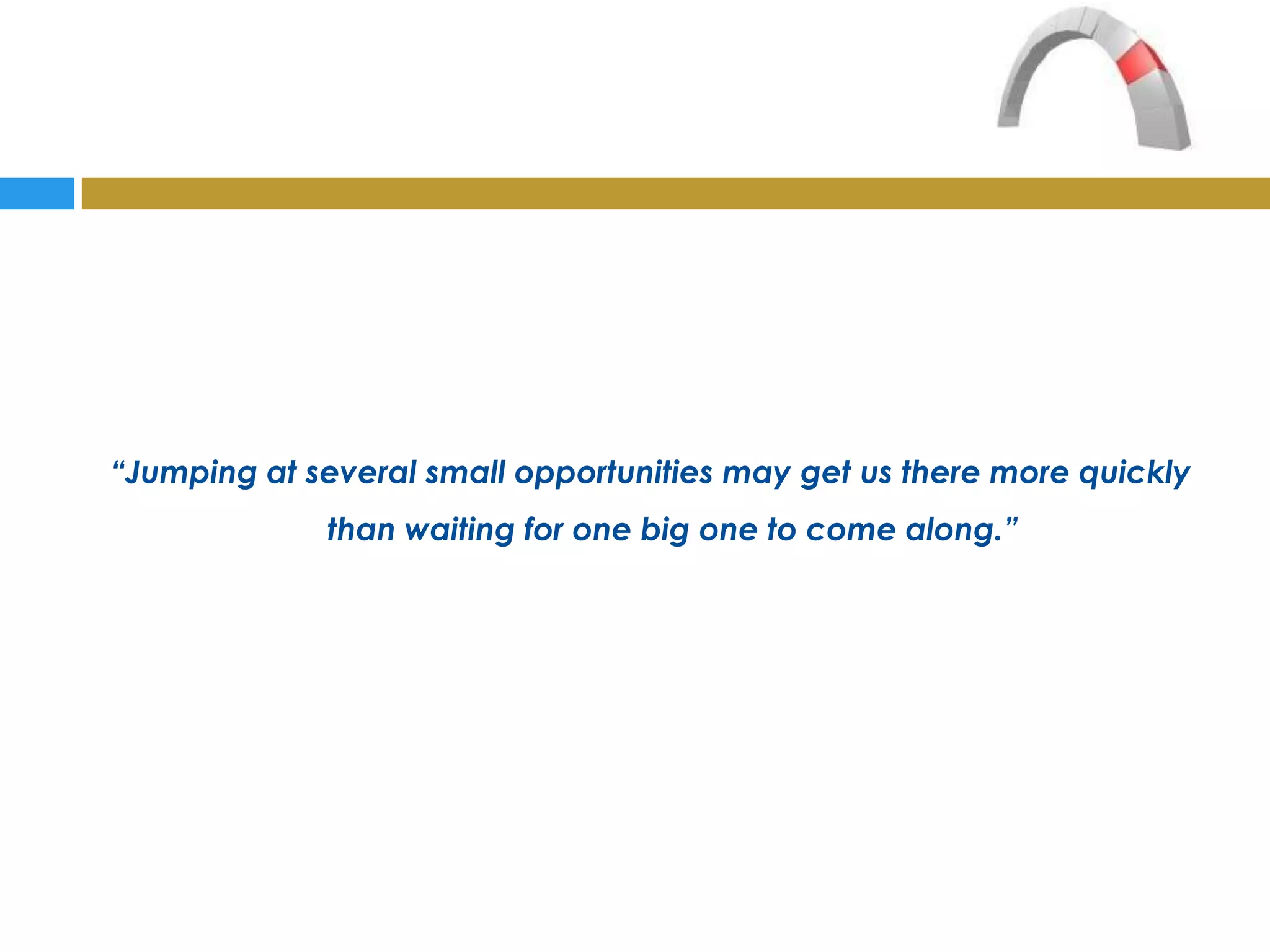 “Jumping at several small opportunities may get us there more quickly
             than waiting for one big one to come along.”
 