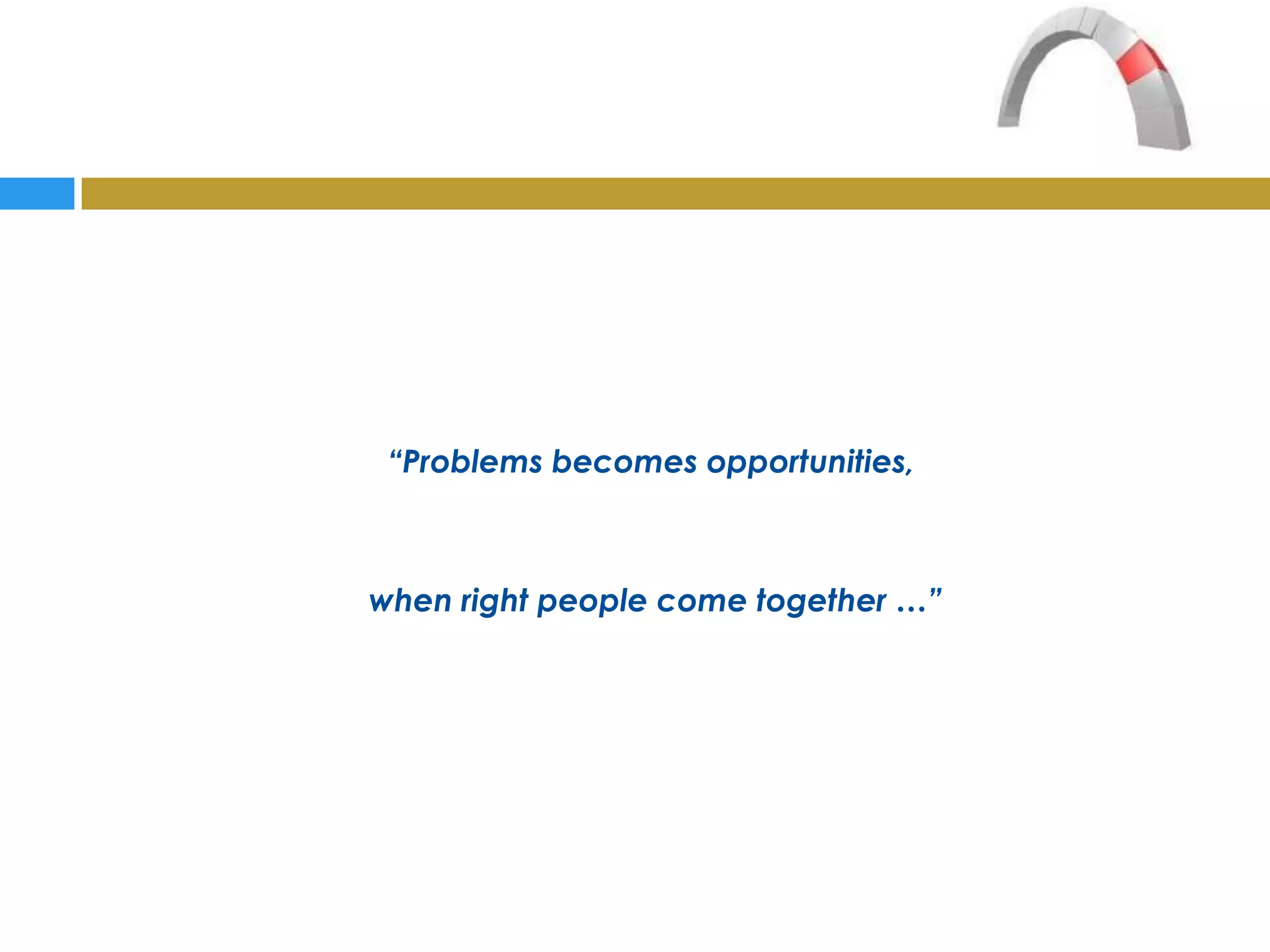 “Problems becomes opportunities,



when right people come together …”
 