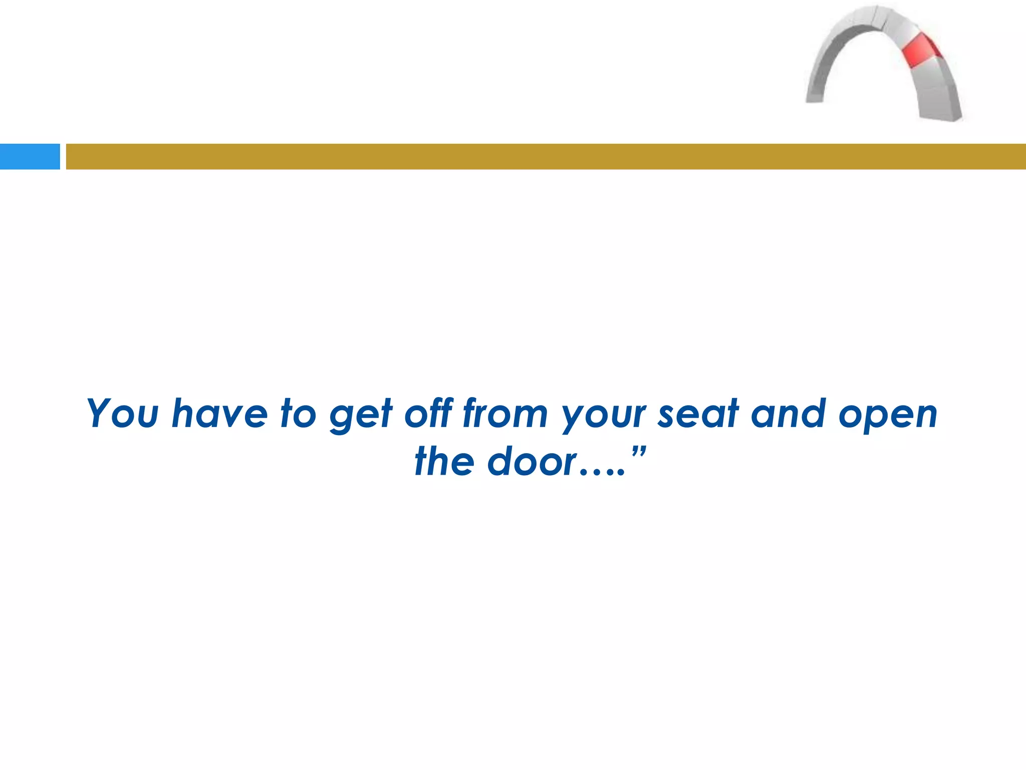 You have to get off from your seat and open
                the door….”
 