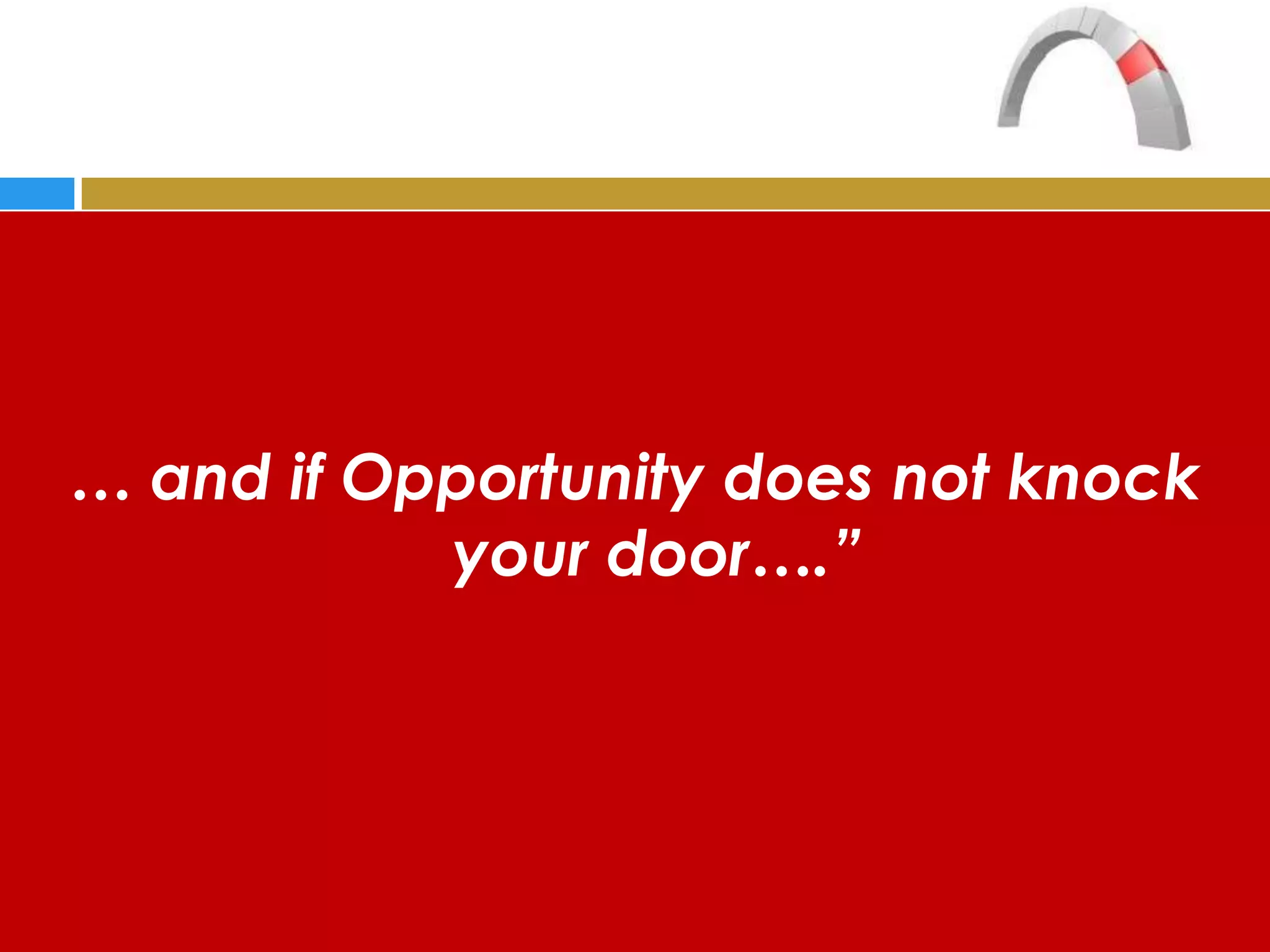 … and if Opportunity does not knock
           your door….”
 