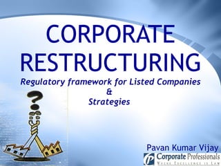 CORPORATE RESTRUCTURING Regulatory framework for Listed Companies &  Strategies  Pavan Kumar Vijay 