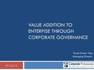 VALUE ADDITION TO ENTERPISE THROUGH CORPORATE GOVERNANCE Pavan Kumar Vijay Managing Director  01/16/12 