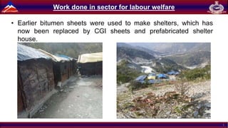 1
Work done in sector for labour welfare
• Earlier bitumen sheets were used to make shelters, which has
now been replaced by CGI sheets and prefabricated shelter
house.
 