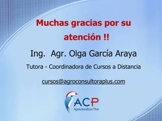 Muchas gracias por su 
atención !! 
Ing. Agr. Olga García Araya 
Tutora - Coordinadora de Cursos a Distancia 
cursos@agroconsultoraplus.com 
