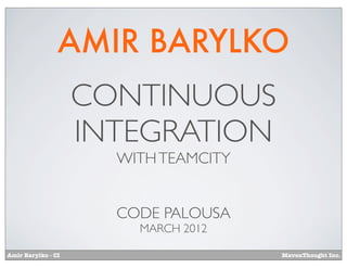 AMIR BARYLKO
                    CONTINUOUS
                    INTEGRATION
                      WITH TEAMCITY


                      CODE PALOUSA
                        MARCH 2012

Amir Barylko - CI                     MavenThought Inc.
 