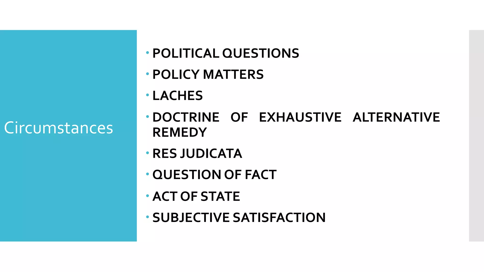 – POLITICAL QUESTIONS
– POLICY MATTERS
– LACHES
– DOCTRINE OF EXHAUSTIVE ALTERNATIVE
REMEDY
– RES JUDICATA
– QUESTION OF FACT
– ACT OF STATE
– SUBJECTIVE SATISFACTION
Circumstances
 