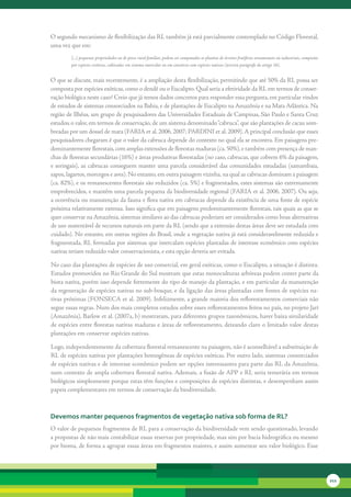 O	segundo	mecanismo	de	flexibilização	das	RL	também	já	está	parcialmente	contemplado	no	Código	Florestal,	
uma	vez	que	em:
         [...] pequenas propriedades ou de posse rural familiar, podem ser computados os plantios de árvores frutíferas ornamentais ou industriais, compostos
         por espécies exóticas, cultivadas em sistema intercalar ou em consórcio com espécies nativas (terceiro parágrafo do artigo 16).


O	que	se	discute,	mais	recentemente,	é	a	ampliação	desta	flexibilização,	permitindo	que	até	50%	da	RL	possa	ser	
composta	por	espécies	exóticas,	como	o	dendê	ou	o	Eucalipto.	Qual	seria	a	efetividade	da	RL	em	termos	de	conser-
vação	biológica	neste	caso?	Creio	que	já	temos	dados	concretos	para	responder	essa	pergunta,	em	particular	vindos	
de	estudos	de	sistemas	consorciados	na	Bahia,	e	de	plantações	de	Eucalipto	na	Amazônia	e	na	Mata	Atlântica.	Na	
região	de	Ilhéus,	um	grupo	de	pesquisadores	das	Universidades	Estaduais	de	Campinas,	São	Paulo	e	Santa	Cruz	
estudou	o	valor,	em	termos	de	conservação,	de	um	sistema	denominado	“cabruca”,	que	são	plantações	de	cacau	som-
breadas	por	um	dossel	de	mata	(FARIA	et	al.	2006,	2007;	PARDINI	et	al.	2009).	A	principal	conclusão	que	esses	
pesquisadores	chegaram	é	que	o	valor	da	cabruca	depende	do	contexto	no	qual	ela	se	encontra.	Em	paisagens	pre-
dominantemente	florestais,	com	amplas	extensões	de	florestas	maduras	(ca.	50%),	e	também	com	presença	de	man-
chas	de	florestas	secundárias	(16%)	e	áreas	produtivas	florestadas	(no	caso,	cabrucas,	que	cobrem	6%	da	paisagem,	
e	 seringais),	 as	 cabrucas	 conseguem	 manter	 uma	 parcela	 considerável	 das	 comunidades	 estudadas	 (samambaia,	
sapos,	lagartos,	morcegos	e	aves).	No	entanto,	em	outra	paisagem	vizinha,	na	qual	as	cabrucas	dominam	a	paisagem	
(ca.	82%),	e	os	remanescentes	florestais	são	reduzidos	(ca.	5%)	e	fragmentados,	estes	sistemas	são	extremamente	
emprobrecidos,	e	mantêm	uma	parcela	pequena	da	biodiversidade	regional	(FARIA	et al.	2006,	2007).	Ou	seja,	
a	ocorrência	ou	manutenção	da	fauna	e	flora	nativa	em	cabrucas	depende	da	existência	de	uma	fonte	de	espécie	
próxima	relativamente	extensa.	Isso	significa	que	em	paisagens	predominantemente	florestais,	tais	quais	as	que	se	
quer	conservar	na	Amazônia,	sistemas	similares	ao	das	cabrucas	poderiam	ser	considerados	como	boas	alternativas	
de	uso	sustentável	de	recursos	naturais	em	parte	da	RL	(sendo	que	a	extensão	destas	áreas	deve	ser	estudada	com	
cuidado).	No	entanto,	em	outras	regiões	do	Brasil,	onde	a	vegetação	nativa	já	está	consideravelmente	reduzida	e	
fragmentada,	RL	formadas	por	sistemas	que	intercalam	espécies	plantadas	de	interesse	econômico	com	espécies	
nativas	teriam	reduzido	valor	conservacionista,	e	esta	opção	deveria	ser	evitada.	

No	caso	das	plantações	de	espécies	de	uso	comercial,	em	geral	exóticas,	como	o	Eucalipto,	a	situação	é	distinta.	
Estudos	promovidos	no	Rio	Grande	do	Sul	mostram	que	estas	monoculturas	arbóreas	podem	conter	parte	da	
biota	nativa,	porém	isso	depende	fortemente	do	tipo	de	manejo	da	plantação,	e	em	particular	da	manutenção	
da	regeneração	de	espécies	nativas	no	sub-bosque,	e	da	ligação	das	áreas	plantadas	com	fontes	de	espécies	na-
tivas	próximas	(FONSECA	et	al.	2009).	Infelizmente,	a	grande	maioria	dos	reflorestamentos	comerciais	não	
segue	essas	regras.	Num	dos	mais	completos	estudos	sobre	esses	reflorestamentos	feitos	no	país,	no	projeto	Jarí	
(Amazônia),	Barlow	et	al.	(2007a,	b)	mostraram,	para	diferentes	grupos	taxonômicos,	haver	baixa	similaridade	
de	espécies	entre	florestas	nativas	maduras	e	áreas	de	reflorestamento,	deixando	claro	o	limitado	valor	destas	
plantações	em	conservar	espécies	nativas.	

Logo,	independentemente	da	cobertura	florestal	remanes	 ente	na	paisagem,	não	é	aconselhável	a	substituição	de	
                                                       c
RL	de	espécies	nativas	por	plantações	homogêneas	de	espécies	exóticas.	Por	outro	lado,	sistemas	consorciados	
de	espécies	nativas	e	de	interesse	econômico	podem	ser	opções	interessantes	para	parte	das	RL	da	Amazônia,	
num	contexto	de	ampla	cobertura	florestal	nativa.	Ademais,	a	fusão	de	APP	e	RL	seria	temerária	em	termos	
biológicos	simplesmente	porque	estas	têm	funções	e	composições	de	espécies	distintas,	e	desempenham	assim	
papeis	complementares	em	termos	de	conservação	da	biodiversidade.



devemos manter pequenos fragmentos de vegetação nativa sob forma de rl?
O	valor	de	pequenos	fragmentos	de	RL	para	a	conservação	da	biodiversidade	vem	sendo	questionado,	levando	
a	propostas	de	não	mais	contabilizar	essas	reservas	por	propriedade,	mas	sim	por	bacia	hidrográfica	ou	mesmo	
por	bioma,	de	forma	a	agrupar	essas	áreas	em	fragmentos	maiores,	e	assim	aumentar	seu	valor	biológico.	Esse	




                                                                                                                                                                211
 