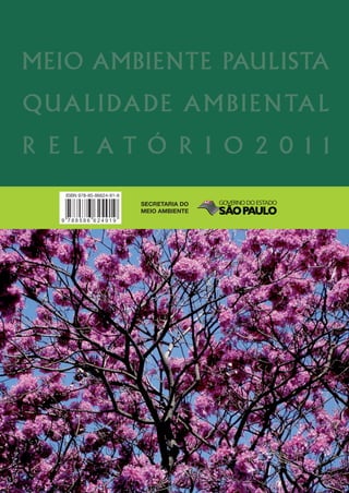 MEIO AMBIENTE PAULISTA
QUA L I DA D E A M B I E N TA L
R E L AT Ó R I O 2 0 1 1
    ISBN 978-85-86624-91-9
                             SECRETARIA DO
                             MEIO AMBIENTE
 