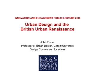 INNOVATION AND ENGAGEMENT PUBLIC LECTURE 2010 Urban Design and the  British Urban Renaissance John Punter Professor of Urban Design, Cardiff University Design Commission for Wales 