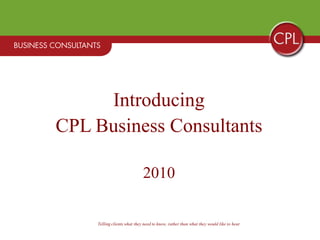 Introducing
CPL Business Consultants

                             2010

    Telling clients what they need to know, rather than what they would like to hear
 
