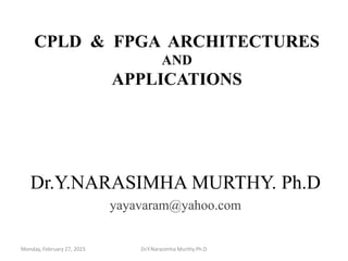 CPLD & FPGA ARCHITECTURES
AND
APPLICATIONS
Dr.Y.NARASIMHA MURTHY. Ph.D
yayavaram@yahoo.com
Monday, February 27, 2023 Dr.Y.Narasimha Murthy Ph.D
 