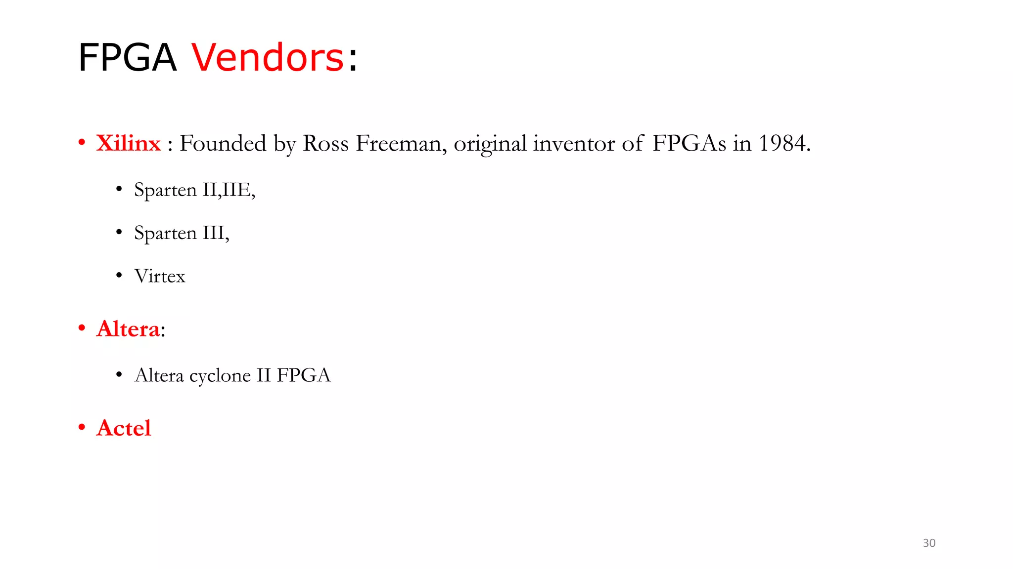 FPGA Vendors:
• Xilinx : Founded by Ross Freeman, original inventor of FPGAs in 1984.
• Sparten II,IIE,
• Sparten III,
• Virtex
• Altera:
• Altera cyclone II FPGA
• Actel
30
 
