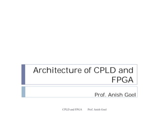 Architecture of CPLD and 
FPGA 
Prof. Anish Goel 
CPLD and FPGA Prof. Anish Goel 
 