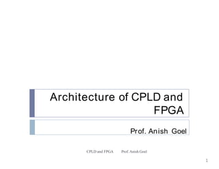 Architecture of CPLD and
FPGA
CPLD and FPGA Prof.Anish Goel
Prof. Anish Goel
1
 