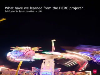 What have we learned from the HERE project? Ed Foster & Sarah Lawther – LLR 