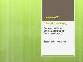 Lecture-31
Clinical Psychology
Semester: M. Sc 3rd
Course Code: PSY-651
Credit Hours: 4(3-1)
Teacher: Dr. Riffat Sadiq
 