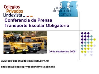 Conferencia de Prensa
  Transporte Escolar Obligatorio




                                     30 de septiembre 2008


www.colegiosprivadoslindavista.com.mx

difusion@colegiosprivadoslindavista.com.mx
 