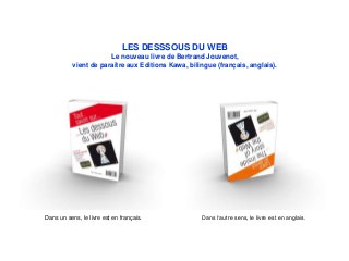 LES DESSSOUS DU WEB
Le nouveau livre de Bertrand Jouvenot,
vient de paraître aux Editions Kawa, bilingue (français, anglais).
Dans un sens, le livre est en français. Dans l‘autre sens, le livre est en anglais.
 