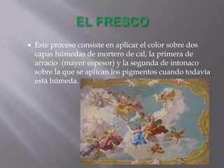  Este proceso consiste en aplicar el color sobre dos
capas húmedas de mortero de cal, la primera de
arracio (mayor espesor) y la segunda de intonaco
sobre la que se aplican los pigmentos cuando todavía
está húmeda.
 