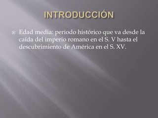  Edad media: periodo histórico que va desde la
caída del imperio romano en el S. V hasta el
descubrimiento de América en el S. XV.
 