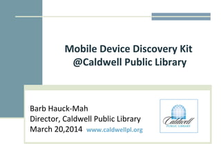 Mobile Device Discovery Kit 
@Caldwell Public Library 
Barb Hauck-Mah 
Director, Caldwell Public Library 
March 20,2014 www.caldwellpl.org 
 