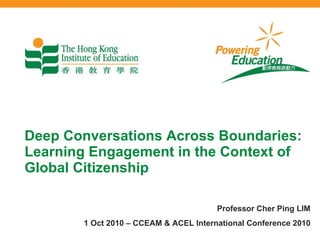 Deep Conversations Across Boundaries: Learning Engagement in the Context of Global Citizenship Professor Cher Ping LIM 1 Oct 2010 – CCEAM & ACEL International Conference 2010 