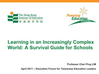Learning in an Increasingly Complex World: A Survival Guide for Schools Professor Cher Ping LIM April 2011 – Education Forum for Taiwanese Education Leaders 