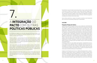5958
Se o fenômeno da violência e do crime são multicausais, não há que se falar na sua
prevenção sem ter em perspectiva a necessária integração entre o Pacto por um Ceará
Pacífico e as demais ações de governo.
Prevenir a violência e o crime demanda um conjunto de iniciativas intersetoriais, ainda
que implementadas em diferentes políticas e programas, que concorram para a redução
dos fatores de risco. Contudo, é importante cuidar para que as políticas públicas não
sejam “securitizadas”, isto é, não sejam construídas exclusivamente a partir do prisma da
prevenção à violência e ao crime.
Assim, se já é consenso que ações relacionadas ao esporte, à cultura, à saúde, à educa-
ção, ao trabalho e à urbanização, dentre outras, impactam diretamente a pauta da se-
gurança pública e são fundamentais para a construção de uma cultura de paz, é preciso
que sejam vistas, antes de tudo, como direitos por si, que devem ser assegurados pelo
Estado independentemente da busca por esse resultado específico.
Assim, na elaboração da matriz lógica do Pacto por um Ceará Pacífico optou-se por não
incluir essas pautas, justamente para não “securitizá-las”, mas o princípio é de coordena-
ção e articulação entre e com elas, que constituem um pilar importante para o sucesso
do Pacto.
7.A INTEGRAÇÃO DO
PACTO COM OUTRAS
POLÍTICAS PÚBLICAS
Especialmente no que diz respeito à prevenção primária, ou seja, nas ações mais amplas
e que operam no médio ou o longo prazo, o olhar holístico demanda o diálogo entre o
Pacto e os programas de acesso a práticas culturais e esportivas, projetos de qualifica-
ção profissional e geração de trabalho e renda, iniciativas de mobilização comunitária e
criação de redes, ações de ordenamento urbano e construção e reforma de equipamen-
tos públicos de convivência e lazer, dentre outros.
Nesse sentido, apresenta-se a seguir uma sequência de ações que são fundamentais
para o sucesso do viés preventivo do Pacto por um Ceará Pacífico.
CULTURA
Programa Tempos de Cultura
Através da execução de dois projetos ora denominados CIDADE VIVA e ARTE PARA REIN-
VENTAR A VIDA, o Programa Tempos de Cultura intenciona o fortalecimento das ações
que compõem a política cultural desenvolvida pelo Centro Cultural Bom Jardim – CCBJ,
equipamento da Secretaria de Cultura do Estado do Ceará - SECULT, gerida pelo Instituto
Dragão do Mar – IDM, de forma a atuar transversalizando – cultura, arte e direitos huma-
nos, seguindo as orientações definidas pelas demandas das comunidades que compõem
o Grande Bom Jardim – GBJ (Siqueira, Canindezinho, Granja Portugal, Granja Lisboa e
Bom Jardim) na matriz Cultura do Programa Pacto por um Ceará Pacífico. Nesse sentido,
englobará a implementação e o fortalecimento de ações de sensibilização, formação e
difusão cultural, bem como a oferta de atividades interventivas e programações ino-
vadoras a serem executadas tanto no CCBJ quanto nos territórios do GBJ, buscando o
fortalecimento de vínculos comunitários e institucionais, tanto no âmbito dos poderes
públicos estaduais e municipais, quanto das entidades culturais e sociais compreendidas
nessa delimitada área.
O Programa, portanto, tem como objetivo geral promover o fortalecimento dos víncu-
los de confiança social, englobando ações de qualificação profissional da juventude e
comunidades do Grande Bom Jardim, difusão e atividades criativas voltadas para a po-
tencialização da economia da cultura entendidos como dimensões vitais para inclusão
social, promoção da cidadania e diversidade cultural, no âmbito do programa Tempos de
Cultura para os territórios do Pacto por um Ceará Pacífico.
O público alvo do Programa gira em torno de 7.000 beneficiados(as) diretos e indiretos -
profissionais, artistas, grupos, coletivos e realizadores que compõem as cadeias criativa,
produtiva e mediadora das diversas linguagens artísticas e dos segmentos do campo cul-
tural; povos e comunidades tradicionais; estudantes e arte-educadores e a população em
geral – e será executado inicialmente no Grande Bom Jardim (Canindezinho, Siqueira, Bom
Jardim, Granja Lisboa e Granja Portugal), além de adjacências e outros bairros de Fortaleza.
 