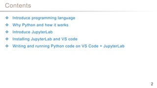 Contents
 Introduce programming language
 Why Python and how it works
 Introduce JupyterLab
 Installing JupyterLab and VS code
 Writing and running Python code on VS Code + JupyterLab
2
 
