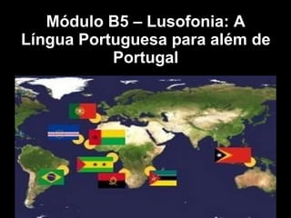 Módulo B5 – Lusofonia: A Língua Portuguesa para além de Portugal 