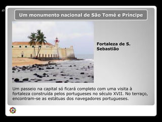 Um monumento nacional de São Tomé e PríncipeFortaleza de S. SebastiãoUm passeio na capital só ficará completo com uma visita à fortaleza construída pelos portugueses no século XVII. No terraço, encontram-se as estátuas dos navegadores portugueses.