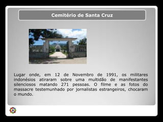 Monumento do Papa João Paulo II Cemitério de Santa CruzLugar onde, em 12 de Novembro de 1991, os militares indonésios atiraram sobre uma multidão de manifestantes silenciosos matando 271 pessoas. O filme e as fotos do massacre testemunhado por jornalistas estrangeiros, chocaram o mundo.