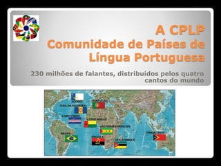 A CPLP
Comunidade de Países de
Língua Portuguesa
230 milhões de falantes, distribuídos pelos quatro
cantos do mundo
 