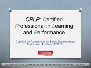 CPLP: Certified
Professional in Learning
and Performance
Certified by Association for Talent Development
Certification Institute (ATD CI)
F u r t h e r i n f o : + 9 7 1 5 6 4 0 6 5 4 8 3 , + 9 7 1 4 3 9 6 5 4 8 9 , r i d h i m a @ t r a n s f e d u . c o m
 