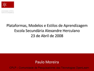 Plataformas, Modelos e Estilos de Aprendizagem Escola Secundária Alexandre Herculano 23 de Abril de 2008 Paulo Moreira CPLP  –  Comunidade de Pesquisadores das Tecnologias OpenLearn 